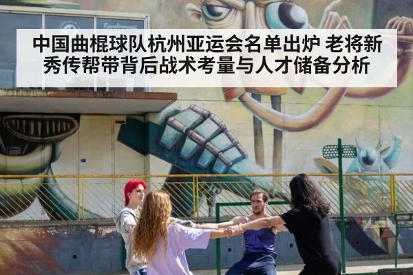 中国曲棍球队杭州亚运会名单出炉 老将新秀传帮带背后战术考量与人才储备分析