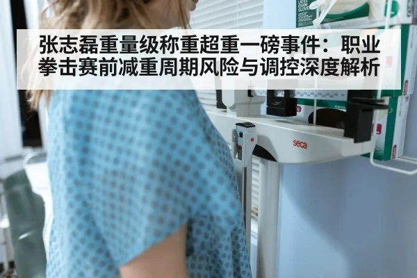 张志磊重量级称重超重一磅事件:职业拳击赛前减重周期风险与调控深度解析