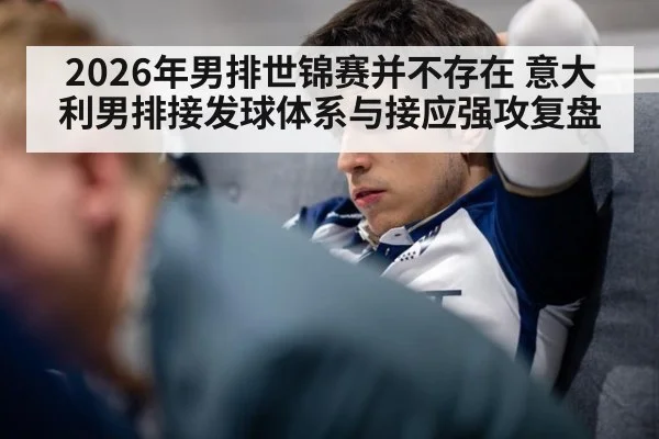 2026年男排世锦赛并不存在 意大利男排接发球体系与接应强攻复盘