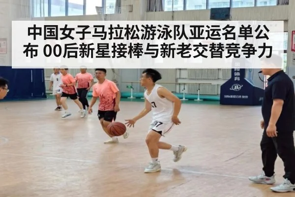 中国女子马拉松游泳队亚运名单公布 00后新星接棒与新老交替竞争力