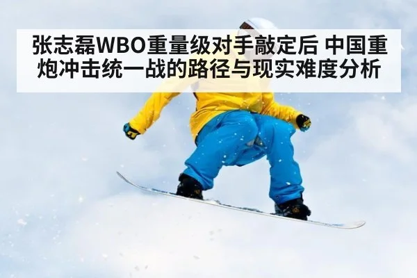 张志磊WBO重量级对手敲定后 中国重炮冲击统一战的路径与现实难度分析
