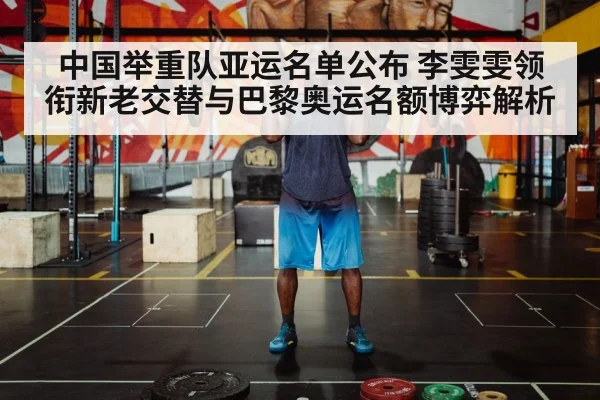 中国举重队亚运名单公布 李雯雯领衔新老交替与巴黎奥运名额博弈解析