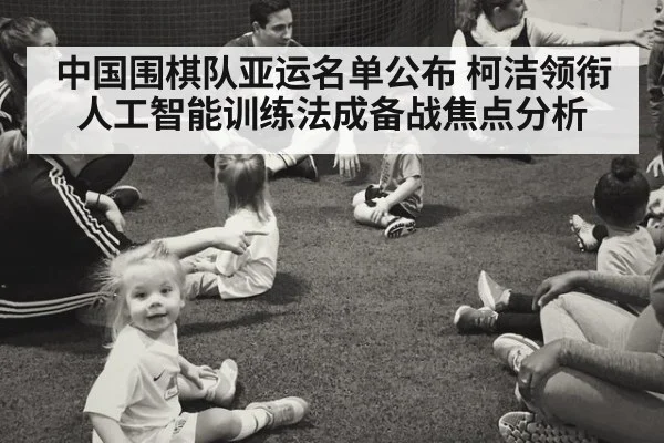 中国围棋队亚运名单公布 柯洁领衔 人工智能训练法成备战焦点分析