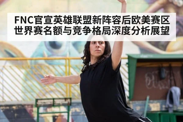 FNC官宣英雄联盟新阵容后欧美赛区世界赛名额与竞争格局深度分析展望