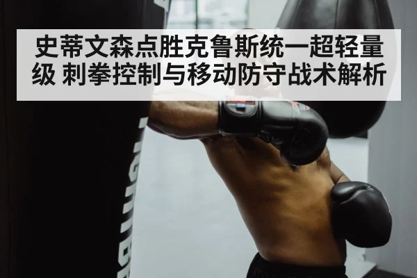 史蒂文森点胜克鲁斯统一超轻量级 刺拳控制与移动防守战术解析
