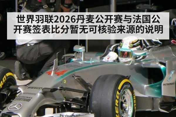 世界羽联2026丹麦公开赛与法国公开赛签表比分暂无可核验来源的说明